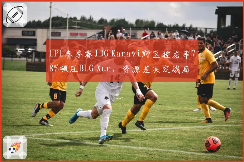 LPL春季赛JDG Kanavi野区控龙率78%碾压BLG Xun,资源差决定战局