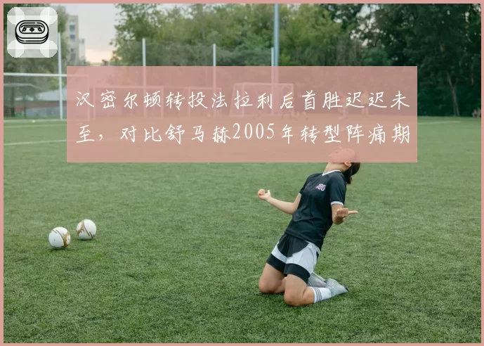 汉密尔顿转投法拉利后首胜迟迟未至,对比舒马赫2005年转型阵痛期