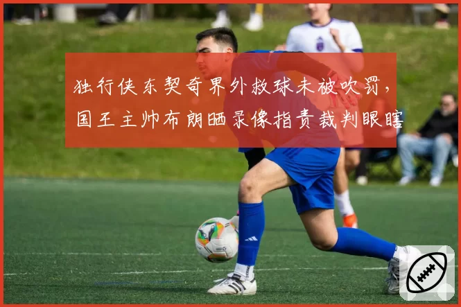 独行侠东契奇界外救球未被吹罚,国王主帅布朗晒录像指责裁判眼瞎