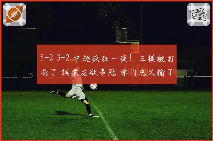5-2 3-2 中超疯狂一夜！三镇被打花了 铜梁龙欲争冠 津门虎又输了