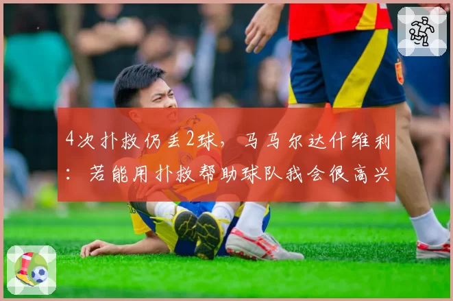 4次扑救仍丢2球，马马尔达什维利：若能用扑救帮助球队我会很高兴
