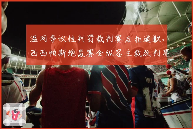 温网争议性判罚裁判赛后拒道歉，西西帕斯炮轰赛会纵容主裁改判界外球