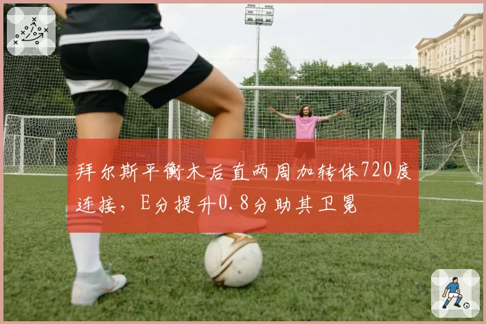 拜尔斯平衡木后直两周加转体720度连接，E分提升0.8分助其卫冕
