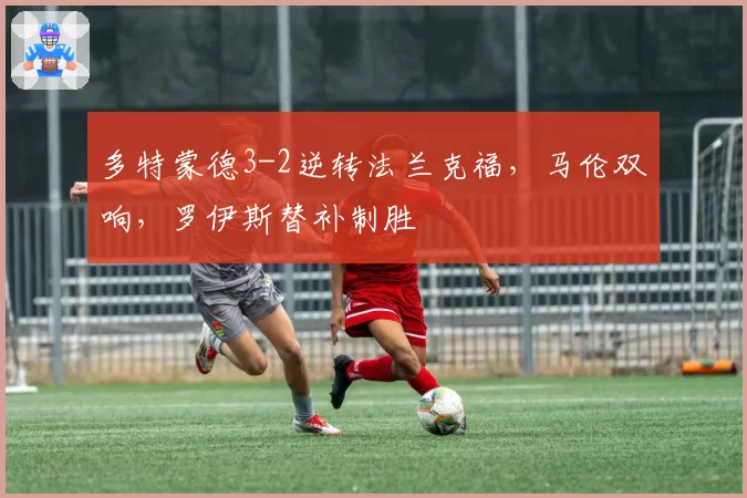 多特蒙德3-2逆转法兰克福,马伦双响,罗伊斯替补制胜