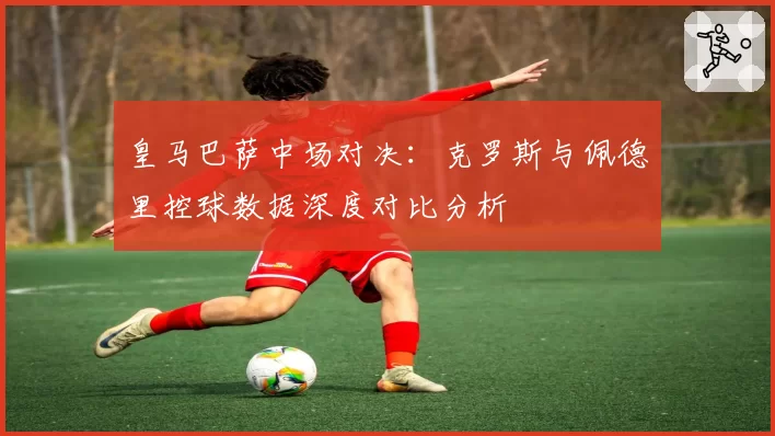 皇马巴萨中场对决：克罗斯与佩德里控球数据深度对比分析