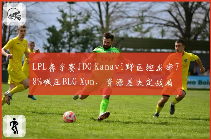 LPL春季赛JDG Kanavi野区控龙率78%碾压BLG Xun,资源差决定战局