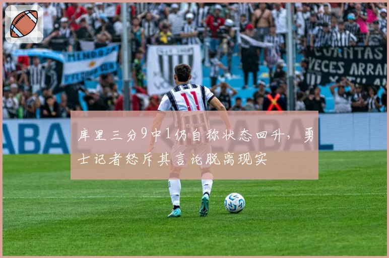 库里三分9中1仍自称状态回升，勇士记者怒斥其言论脱离现实