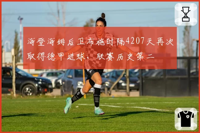 海登海姆后卫布施时隔4207天再次取得德甲进球，联赛历史第二