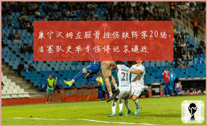 康宁汉姆左胫骨挫伤缺阵第20场，活塞队史单季伤停记录逼近