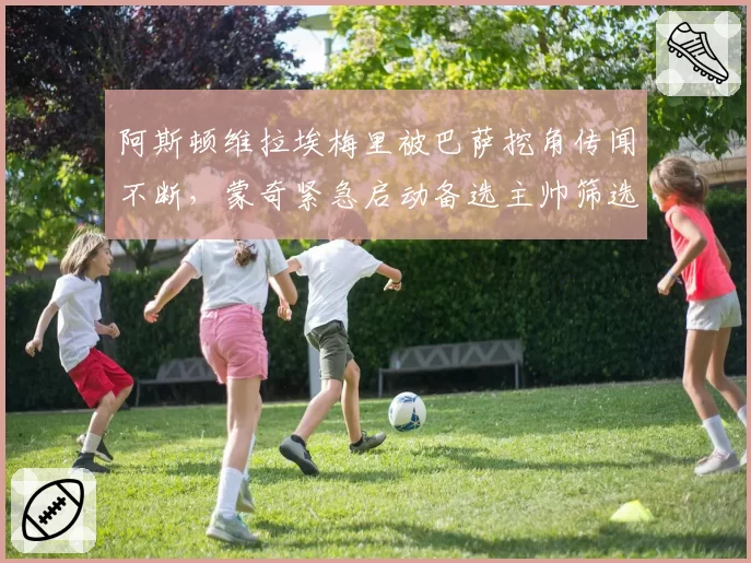 阿斯顿维拉埃梅里被巴萨挖角传闻不断,蒙奇紧急启动备选主帅筛选?