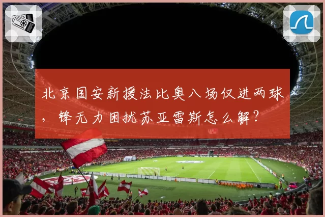 北京国安新援法比奥八场仅进两球,锋无力困扰苏亚雷斯怎么解?