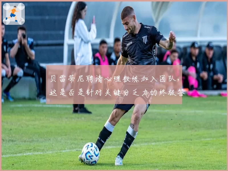 贝雷蒂尼聘请心理教练加入团队，这是否是针对关键分乏力的终极答案？