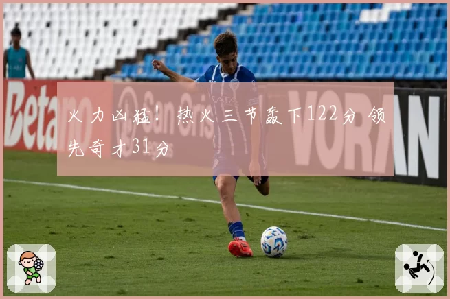火力凶猛!热火三节轰下122分 领先奇才31分