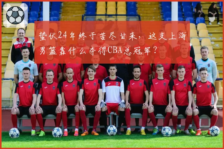 蛰伏24年终于苦尽甘来，这支上海男篮靠什么夺得CBA总冠军？