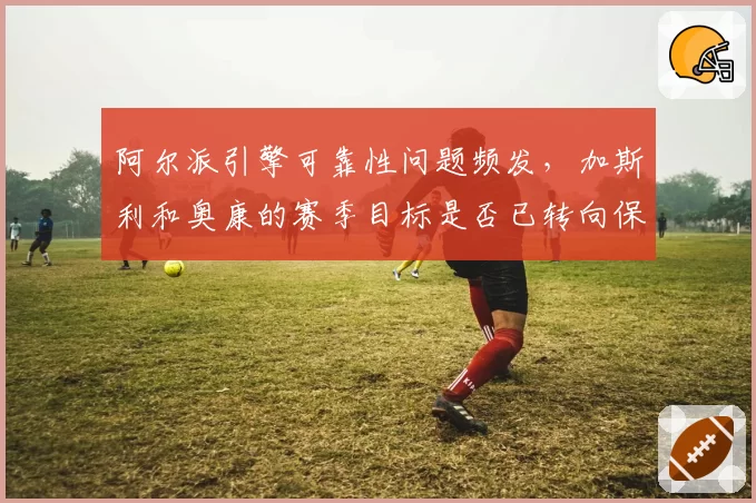 阿尔派引擎可靠性问题频发，加斯利和奥康的赛季目标是否已转向保分？