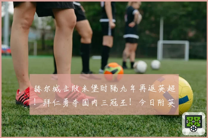 赫尔城击败米堡时隔九年再返英超！拜仁勇夺国内三冠王！今日附英超收官战详细指南！