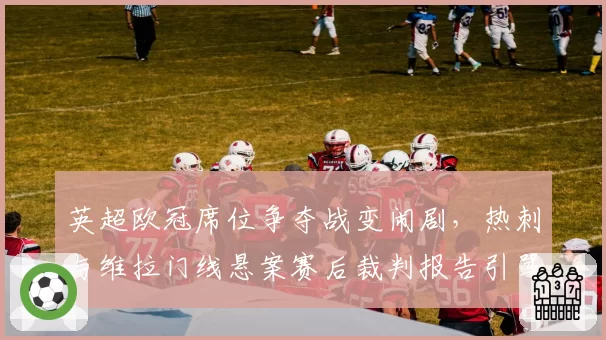 英超欧冠席位争夺战变闹剧，热刺与维拉门线悬案赛后裁判报告引骂战