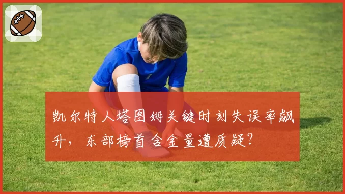 凯尔特人塔图姆关键时刻失误率飙升,东部榜首含金量遭质疑?