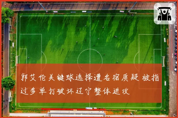 郭艾伦关键球选择遭名宿质疑 被指过多单打破坏辽宁整体进攻