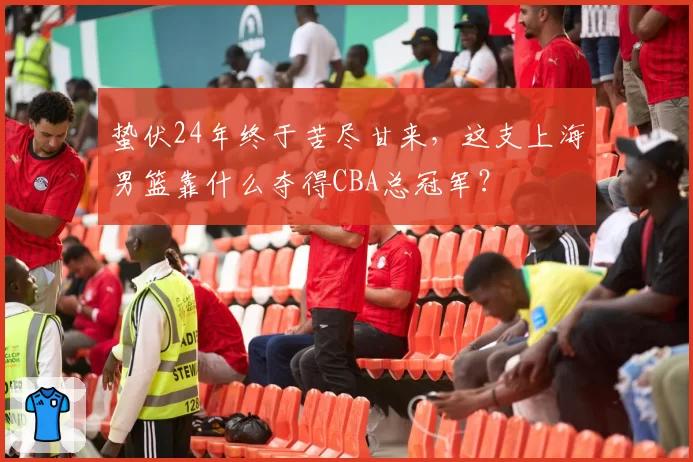 蛰伏24年终于苦尽甘来，这支上海男篮靠什么夺得CBA总冠军？