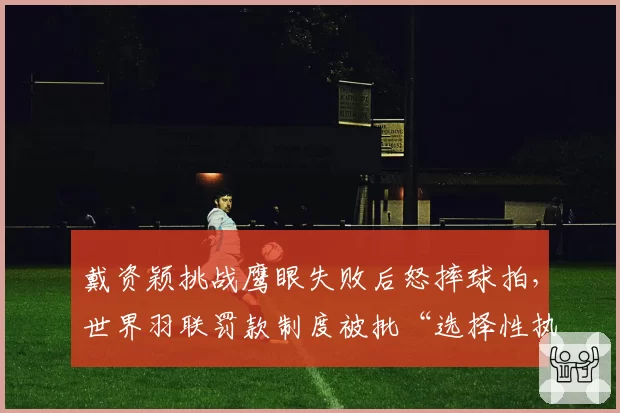 戴资颖挑战鹰眼失败后怒摔球拍，世界羽联罚款制度被批“选择性执行”