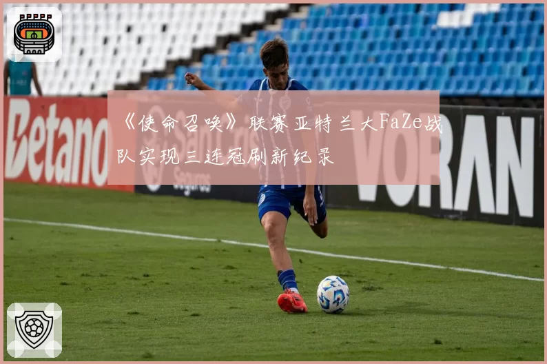 《使命召唤》联赛亚特兰大FaZe战队实现三连冠刷新纪录