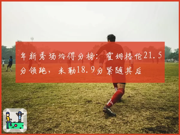 年新秀场均得分榜：霍姆格伦21.5分领跑，米勒18.9分紧随其后