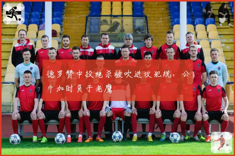 德罗赞中投绝杀被吹进攻犯规，公牛加时负于老鹰