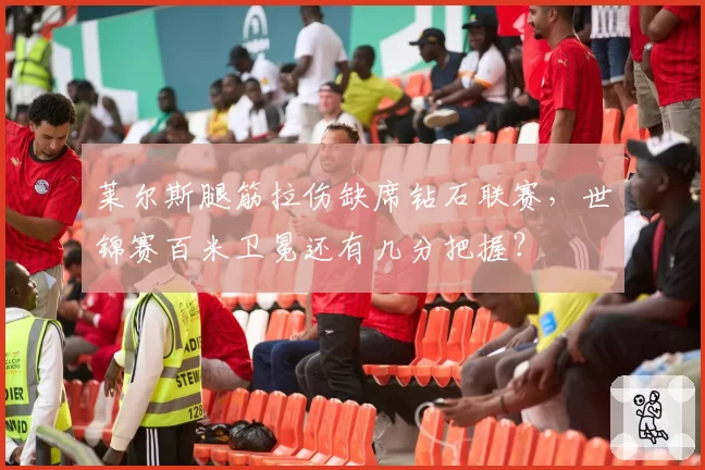 莱尔斯腿筋拉伤缺席钻石联赛,世锦赛百米卫冕还有几分把握?