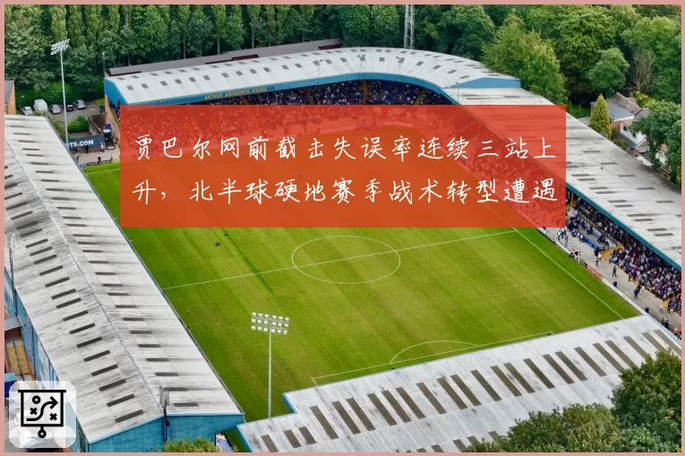 贾巴尔网前截击失误率连续三站上升，北半球硬地赛季战术转型遭遇瓶颈