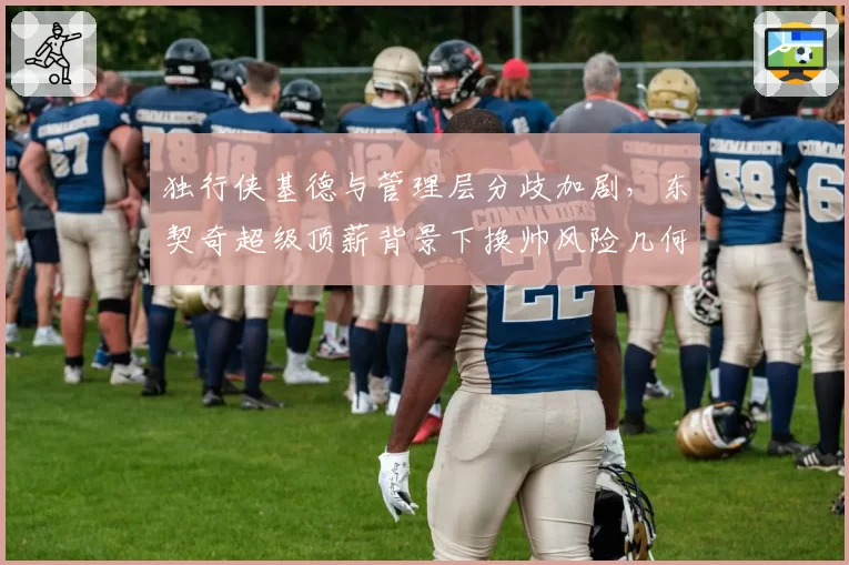 独行侠基德与管理层分歧加剧,东契奇超级顶薪背景下换帅风险几何?