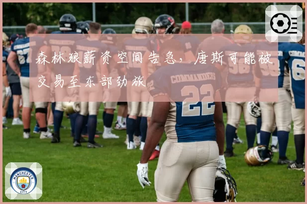 森林狼薪资空间告急，唐斯可能被交易至东部劲旅