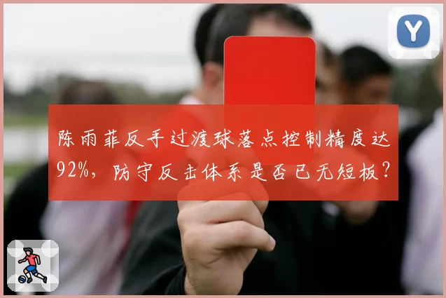 陈雨菲反手过渡球落点控制精度达92%，防守反击体系是否已无短板？