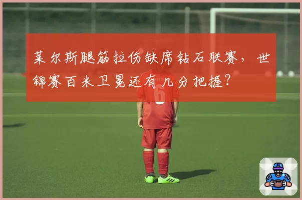 莱尔斯腿筋拉伤缺席钻石联赛,世锦赛百米卫冕还有几分把握?