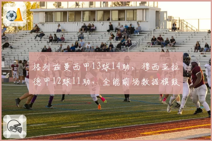 格列兹曼西甲13球14助,穆西亚拉德甲12球11助,全能前场数据旗鼓相当
